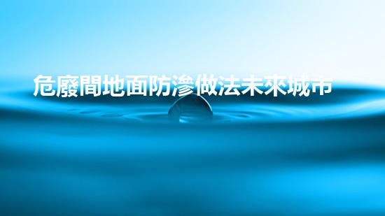危廢間地面防滲做法未來城市中的危險廢棄物挑戰(zhàn)：環(huán)境保護與可持續(xù)發(fā)展的新策略？